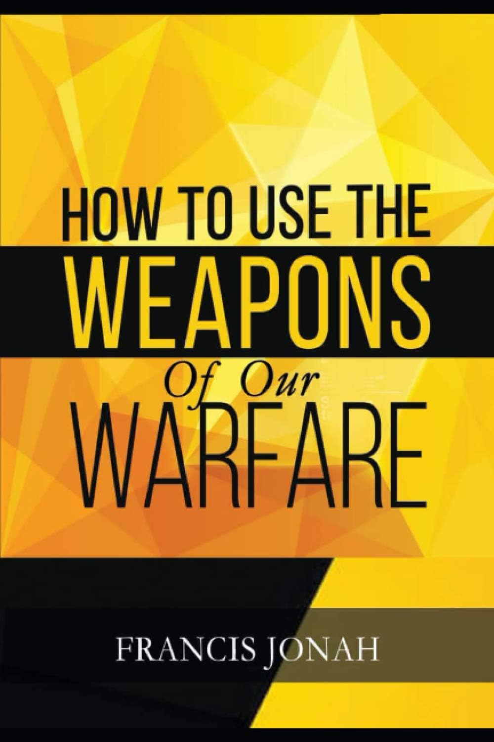 How To Use The Weapons of Our Warfare: Identification and Proper Use of Spiritual Weapons