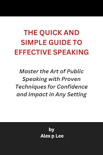 THE QUICK AND SIMPLE GUIDE TO EFFECTIVE SPEAKING: Master the Art of Public Speaking with Proven Techniques for Confidence and Impact in Any Setting