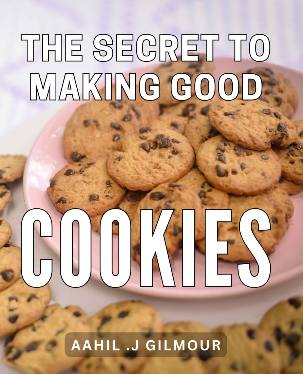 The Secret To Making Good Cookies: Baking Secrets Unveiled: Master the Art of Creating Irresistible Homemade Cookies - Ideal for Baking Enthusiasts and Cookie Lovers.