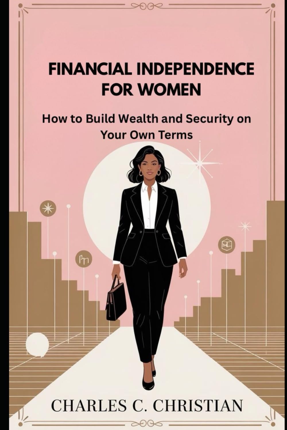 FINANCIAL INDEPENDENCE FOR WOMEN: How to Build Wealth and Security on Your Own Terms