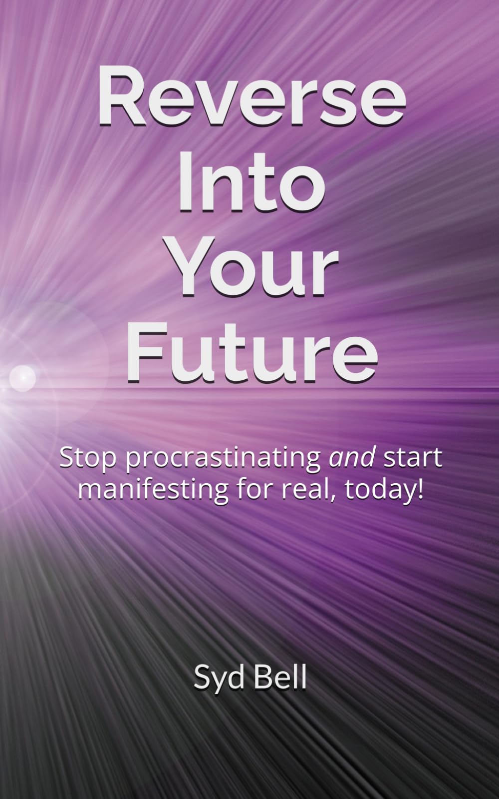 Reverse Into Your Future: Stop procrastinating and start manifesting for real, today!