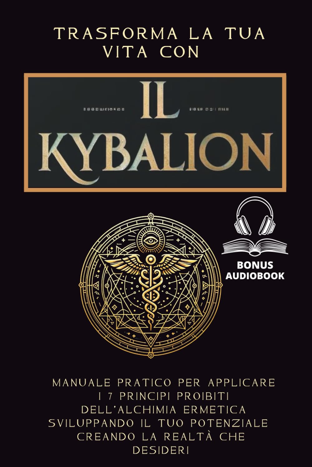 Trasforma la Tua Vita con Il Kybalion: Manuale Pratico per Applicare i 7 Principi Proibiti dell'Alchimia Ermetica Per Sviluppare il Tuo Potenziale e Creare la Realtà che Desideri