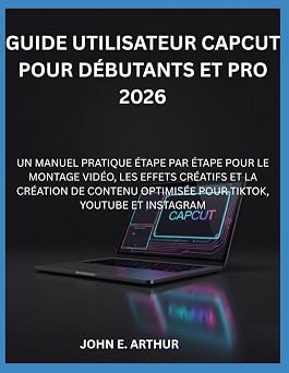 GUIDE UTILISATEUR CAPCUT POUR DEBUTANTS ET PRO 2026 UN MANUEL PRATIQUE ETAPE PAR ETAPE POUR LE MONTAGE VIDEO, LES EFFETS CREATIFS ET LA CREATION DE ... TIKTOK, YOUTUBE ET INSTAGRAM French Edition