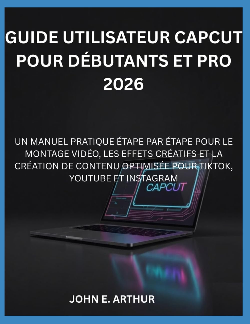 GUIDE UTILISATEUR CAPCUT POUR DÉBUTANTS ET PRO 2026: UN MANUEL PRATIQUE ÉTAPE PAR ÉTAPE POUR LE MONTAGE VIDÉO, LES EFFETS CRÉATIFS ET LA CRÉATION DE CONTENU OPTIMISÉE POUR TIKTOK, YOUTUBE ET INSTAGRAM