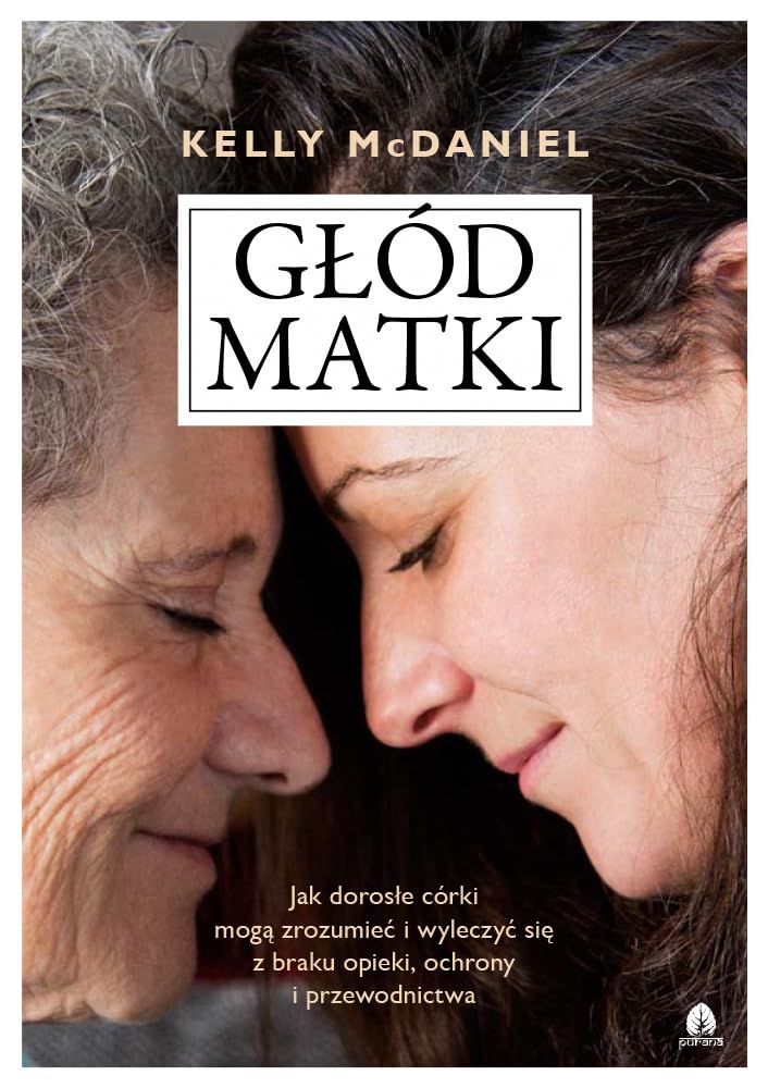 Głód matki: Jak dorosłe córki mogą zrozumieć i wyleczyć się z braku opieki, ochrony i przewodnictwa