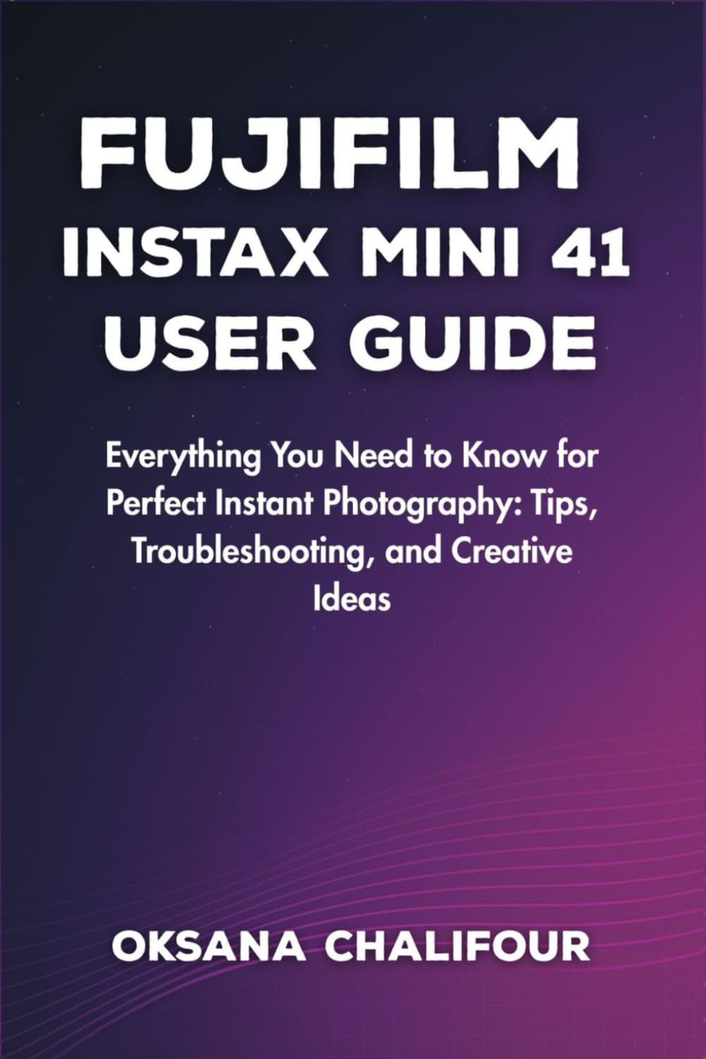Fujifilm Instax Mini 41 User Guide: Everything You Need to Know for Perfect Instant Photography: Tips, Troubleshooting, and Creative Ideas
