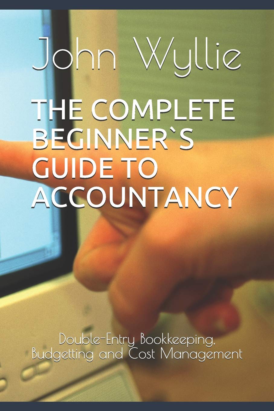 THE COMPLETE BEGINNER`S GUIDE TO ACCOUNTANCY: Double-Entry Bookkeeping, Budgetting and Cost Management