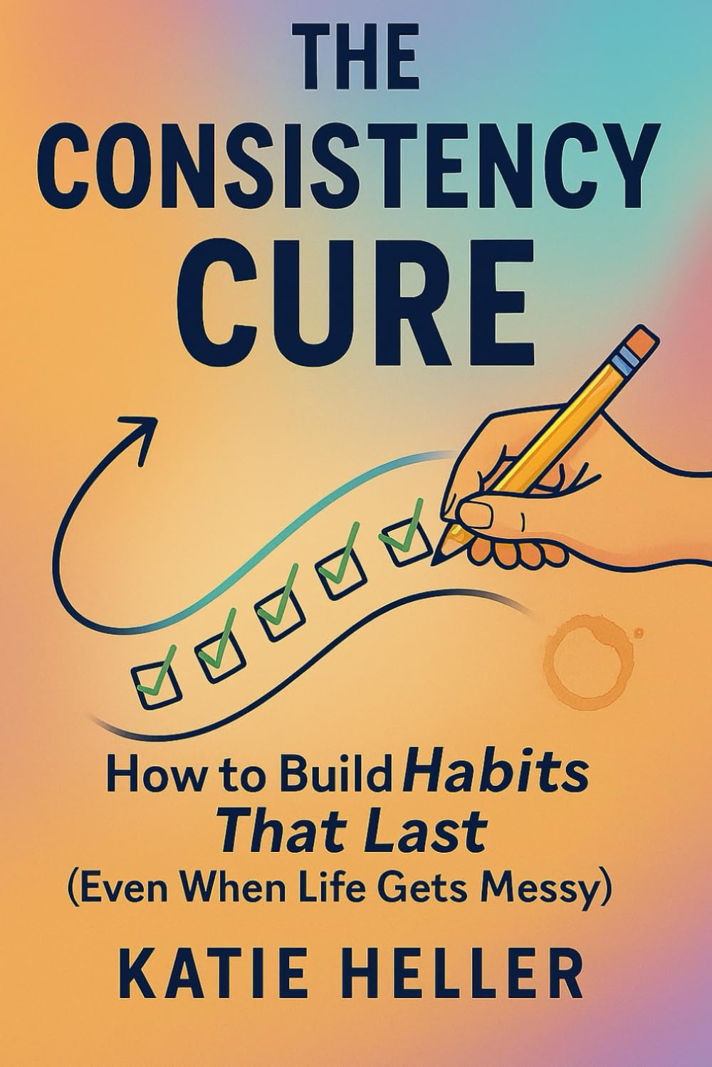 The Consistency Cure: How to Build Habits That Last (Even When Life Gets Messy)