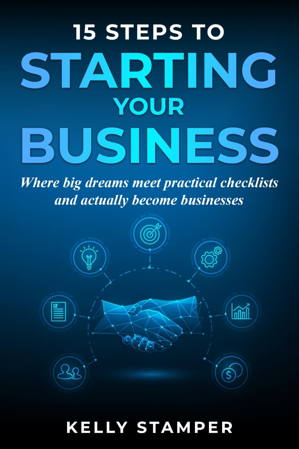 15 Steps to Starting Your Business: Your Guide to Conquer Information Overload, Transform Fear Into Action & Live the Life of Your Dreams, Even with No Money or Experience