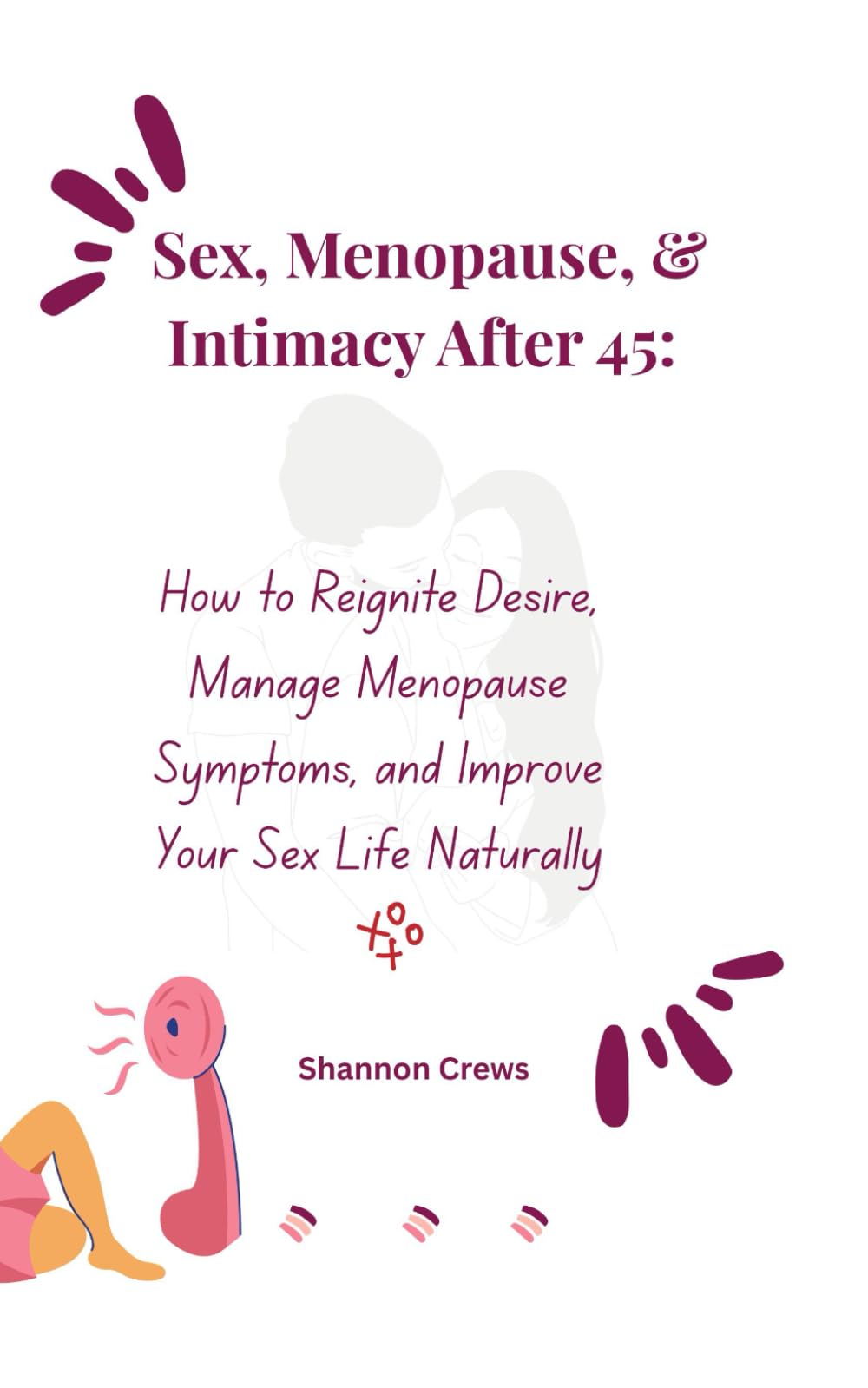 Sex, Menopause, & Intimacy After 45: How to Reignite Desire, Manage Menopause Symptoms, and Improve Your Sex Life Naturally
