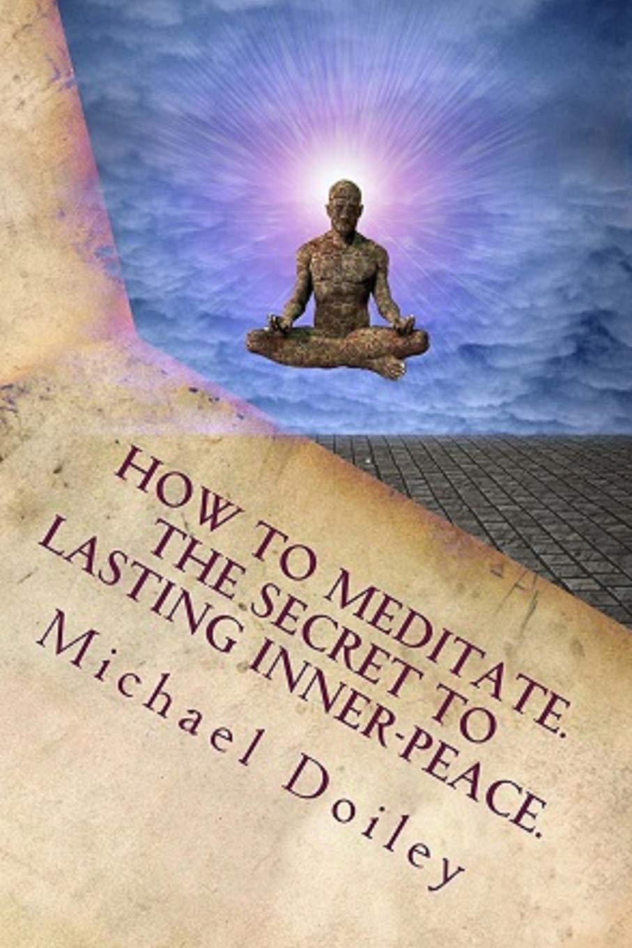 How to Meditate. The Secret to Lasting Inner Peace.: The most concise fast-track guide to meditation you will ever need