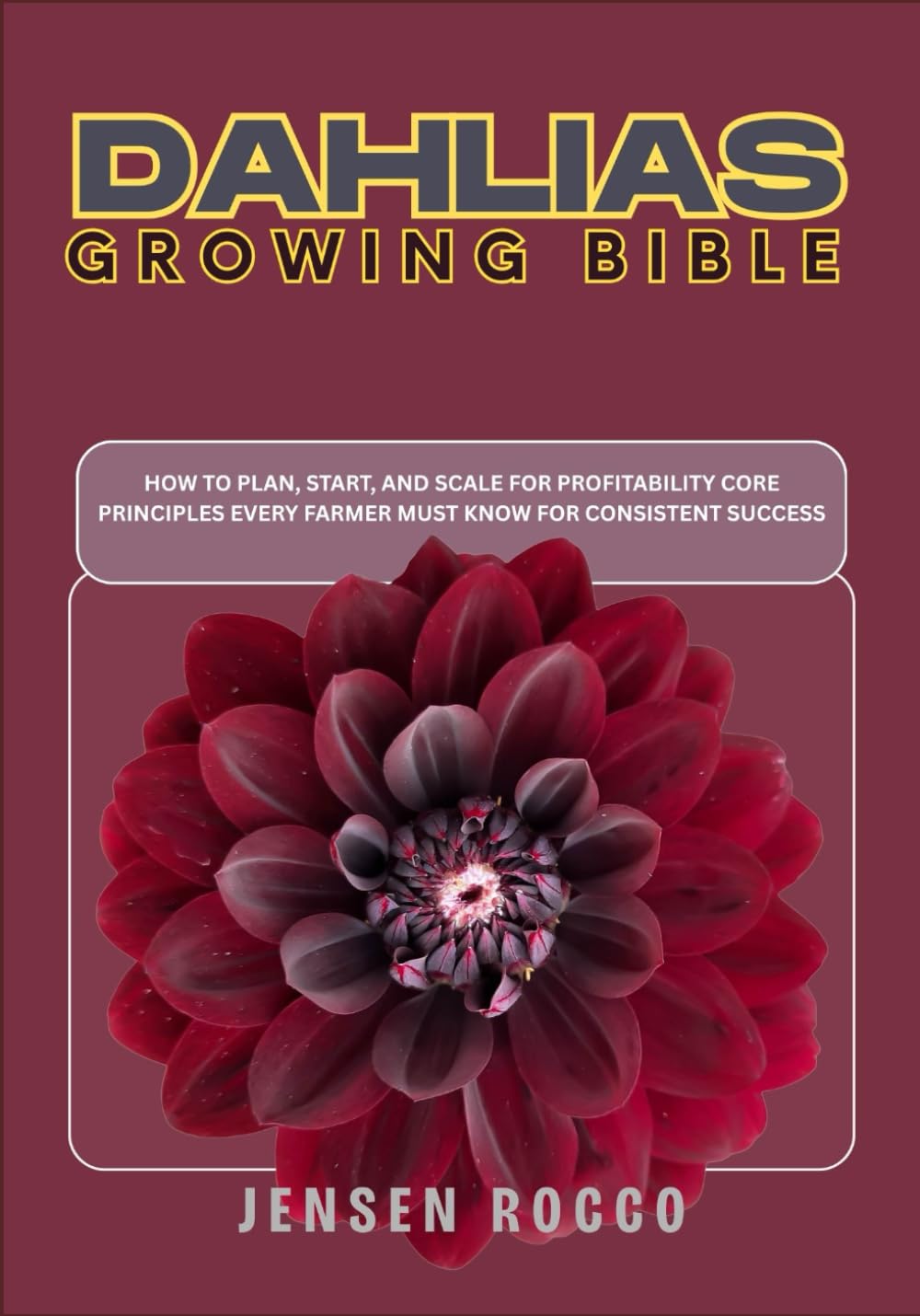 DAHLIAS GROWING BIBLE: How to Plan, Start, and Scale For Profitability Core Principles Every Farmer Must Know for Consistent Success