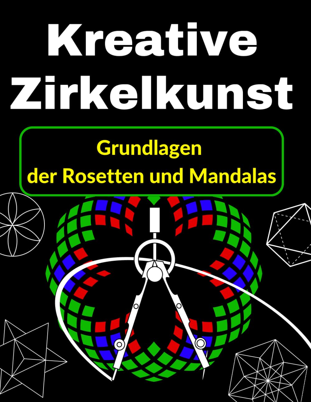 Kreative Zirkelkunst Grundlagen der Rosetten und Mandalas: Lerne geometrisches Zeichnen auf spielerische Weise, Schritt für Schritt (Zirkel Geometrie: ... zum Fortgeschrittenen Referenzhandbuch)