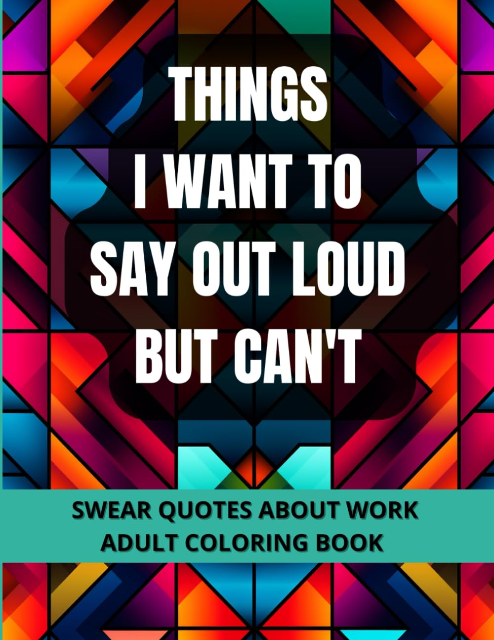 Things I Want To Say Out Loud But Cant: Adult Coloring Book With Funny Swear Quotes About Work To Help Reduce Stress or Anxiety and Calm You Down