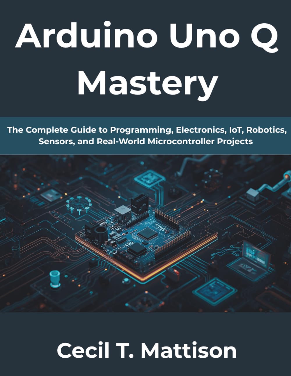Arduino Uno Q Mastery: The Complete Guide to Programming, Electronics, IoT, Robotics, Sensors, and Real-World Microcontroller Projects