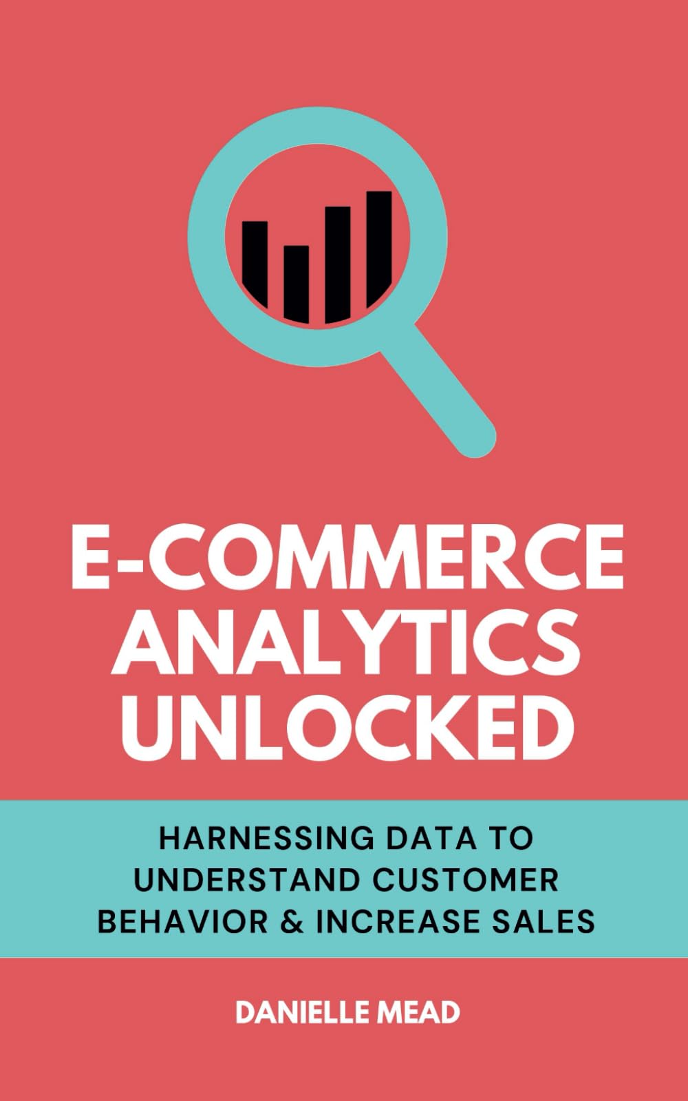 E-Commerce Analytics Unlocked: Harnessing Data to Understand Customer Behavior & Increase Sales (E-Commerce Growth Unlocked)