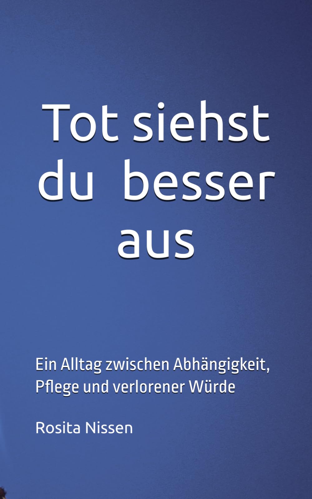 Tot siehst du besser aus: Ein Alltag zwischen Abhängigkeit, Pflege und verlorener Würde