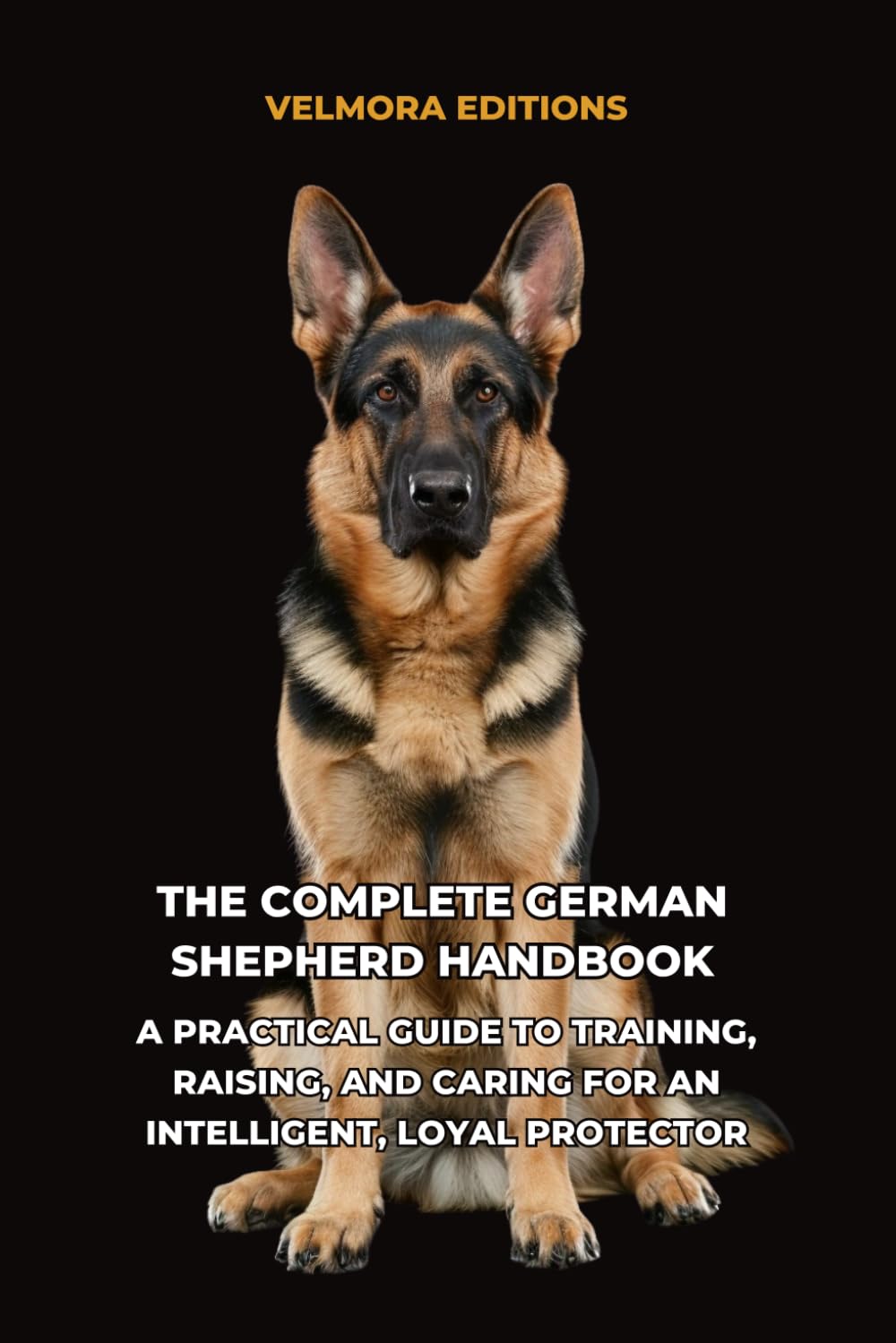 The Complete German Shepherd: Handbook A Practical Guide to Training, Raising, and Caring for an Intelligent, Loyal Protector