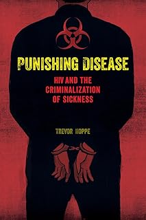 Punishing Disease: HIV and the Criminalization of Sickness