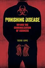 Punishing Disease: HIV and the Criminalization of Sickness