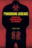 Punishing Disease: HIV and the Criminalization of Sickness