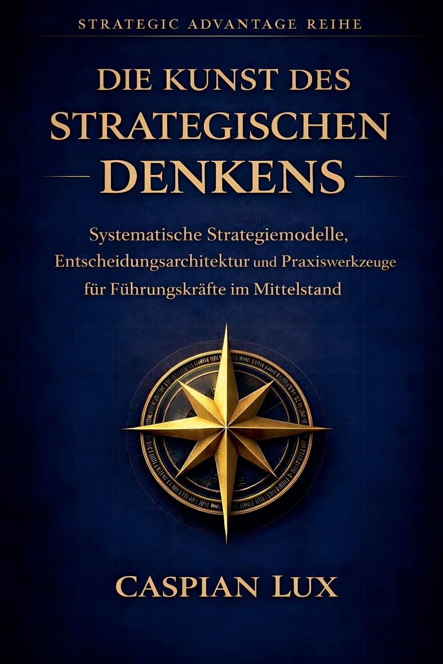 Die Kunst des strategischen Denkens: Systematische Strategiemodelle, Entscheidungsarchitektur und Praxiswerkzeuge für Führungskräfte im Mittelstand: 1 (Strategic Advantage)