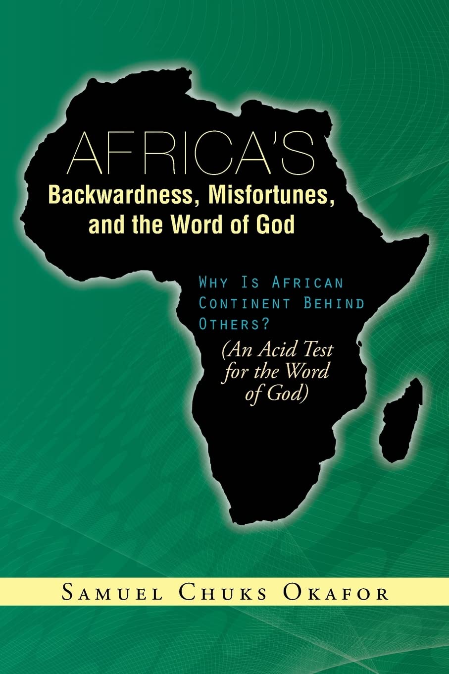Africa's Backwardness, Misfortunes, and the Word of God: Why Is African Continent Behind Others? (An Acid Test for the Word of God)