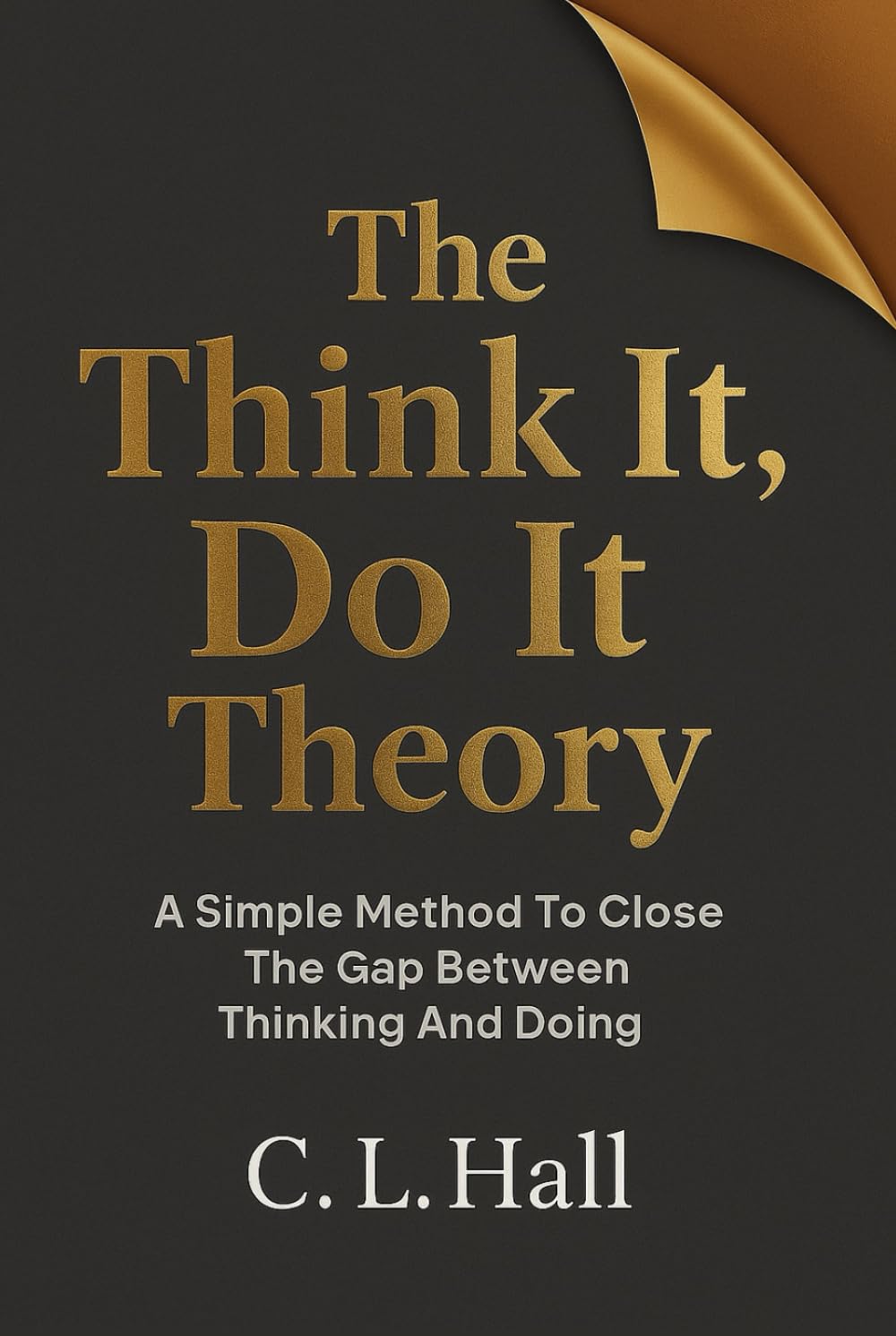 The Think It, Do It Theory: A Simple Method to Close the Gap Between Thinking and Doing (The Think It Do It Series)