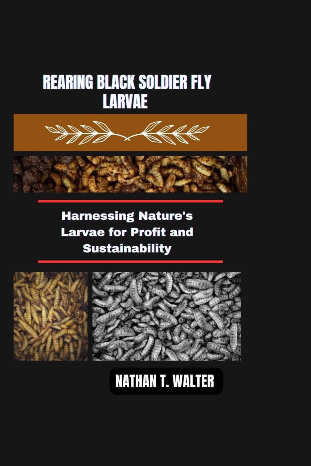 REARING BLACK SOLDIER FLY LARVAE: Harnessing Nature's Larvae for Profit and Sustainability (Worms and Pets Series)