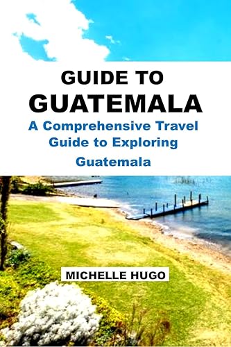 GUIDE TO GUATEMALA: A Comprehensive Travel Guide to Exploring Guatemala