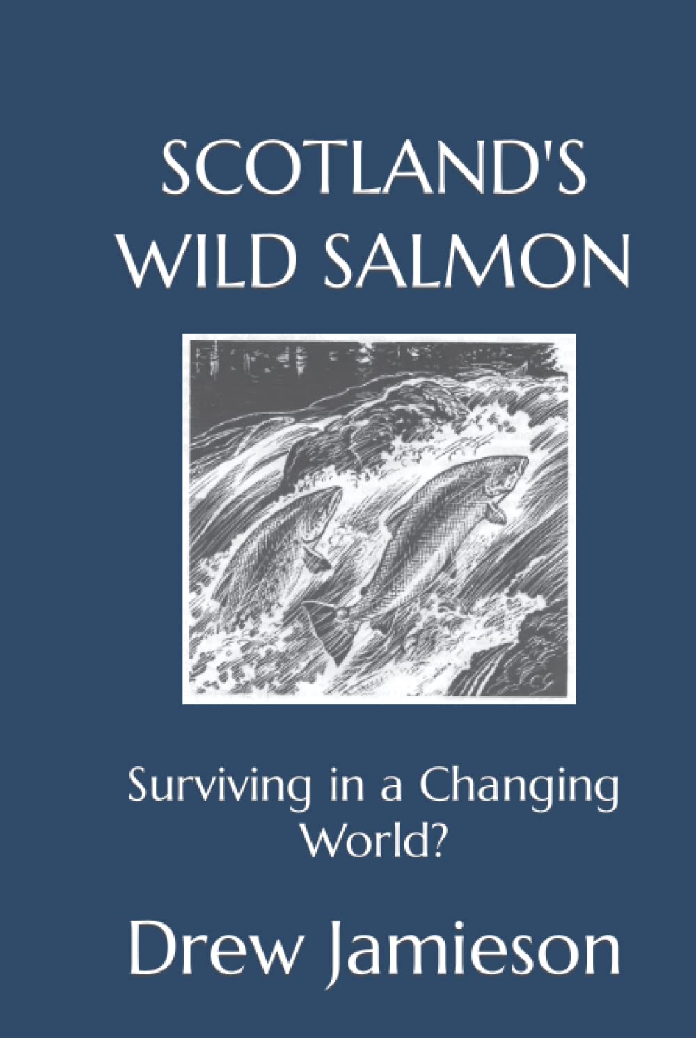 SCOTLAND'S WILD SALMON: Surviving in a Changing World? (Scotland's Salmon and Trout Fisheries)