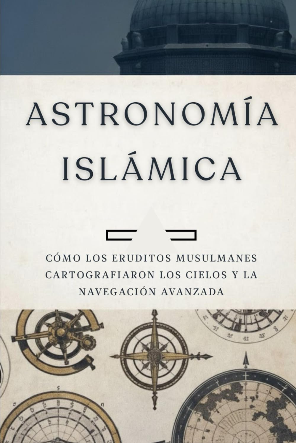 Astronomía islámica: Cómo los eruditos musulmanes cartografiaron los cielos y la navegación avanzada (Colección de Historia Islámica Temprana)