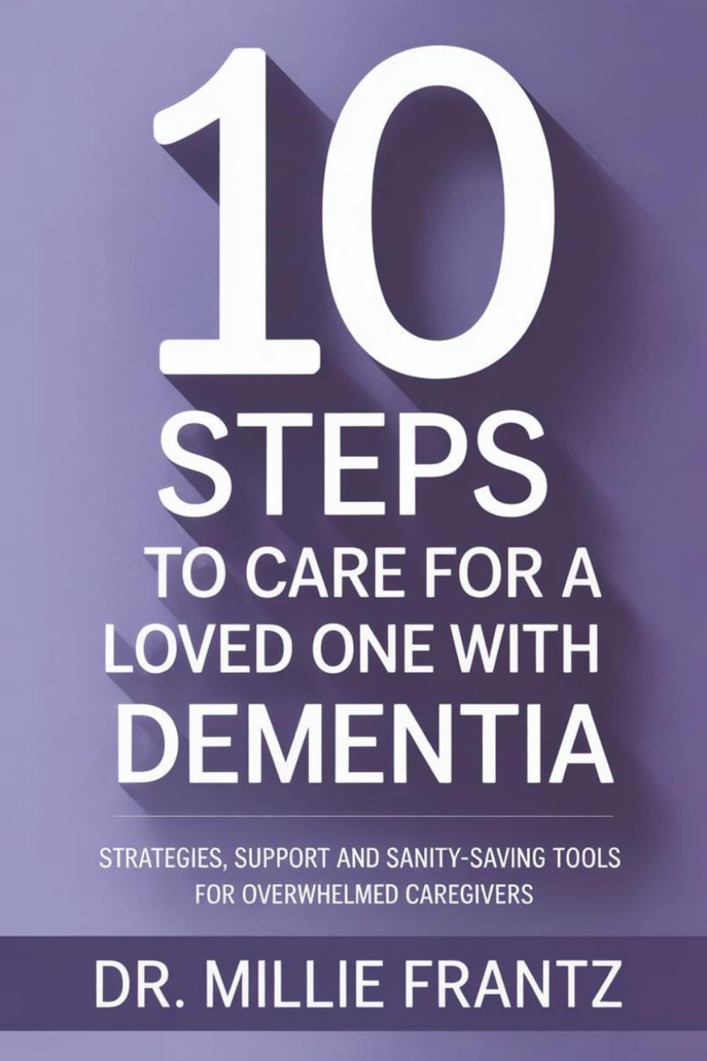 10 Steps to Care for a Loved One with Dementia: Strategies, Support and Sanity-Saving Tools for Overwhelmed Caregivers