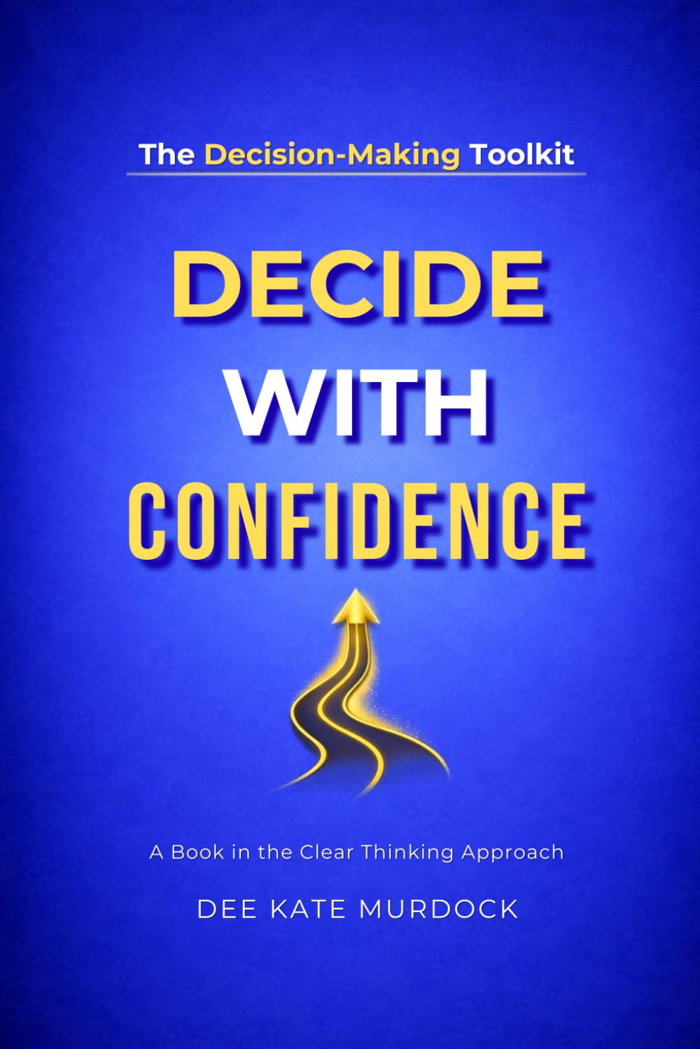 The Decision Making Toolkit: Effective Strategies to Stop Overthinking, Focus Your Mind, and Make Smarter Decisions in Work and Life (The Clear Thinking Approach)