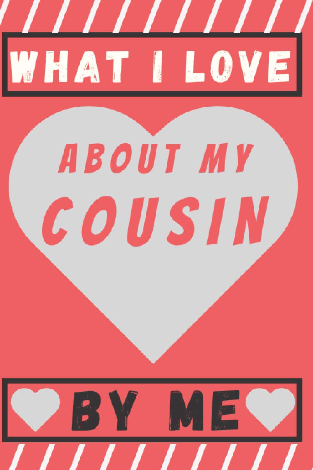 What I Love About My Cousin By Me: A special gift book filled with prompts that you complete, surprise your cousin with this present, great birthday gift to your cousins