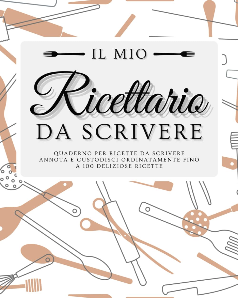 Il mio Ricettario da Scrivere - Quaderno per Ricette da Scrivere: Annota e Custodisci Ordinatamente Fino a 100 Deliziose Ricette