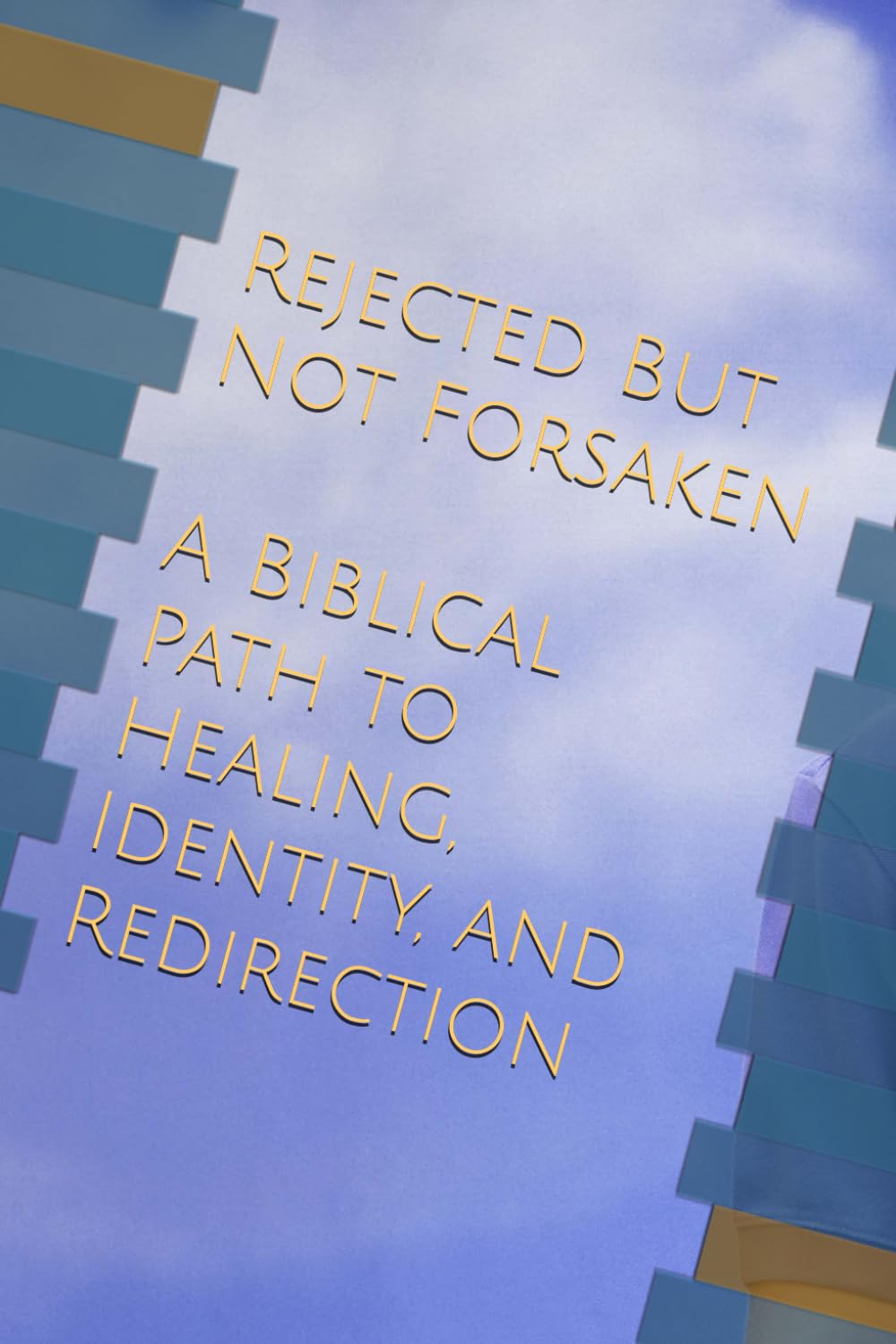 REJECTED, BUT NOT FORSAKEN: A Biblical Path to Healing, Identity, and Redirection
