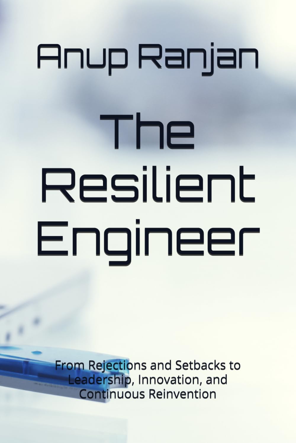 The Resilient Engineer: From Rejections and Setbacks to Leadership, Innovation, and Continuous Reinvention