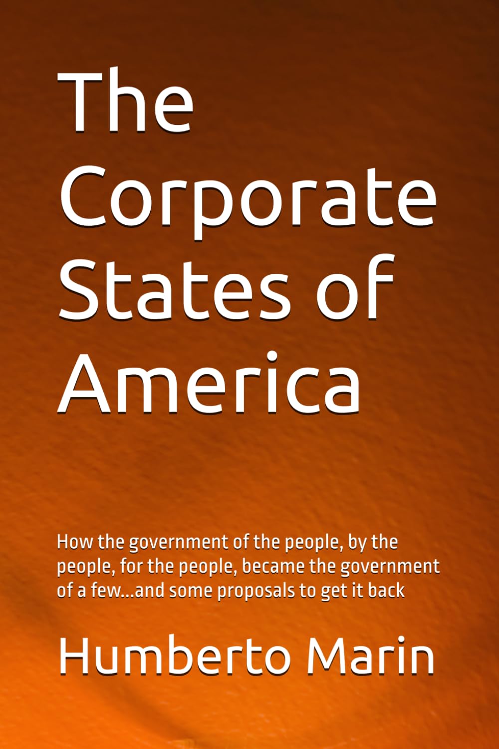 The Corporate States of America: How the government of the people, by the people, for the people, became the government of a few...and some proposals to get it back