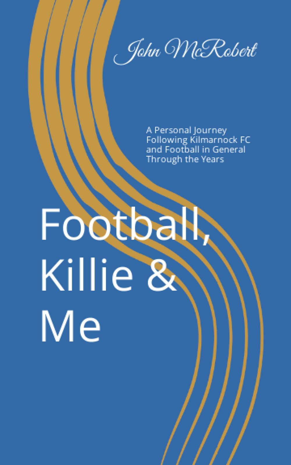 Football, Killie & Me: A Personal Journey Following Kilmarnock FC and Football in General Through the Years