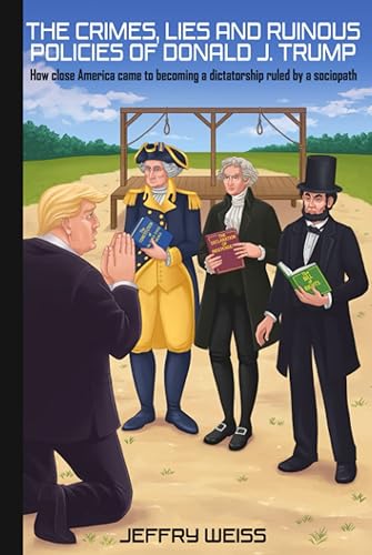 The Crime, Lies and Ruinous Polcies of Donald J. Trump: How close America came to becoming a dictatorship ruled by a sociopath