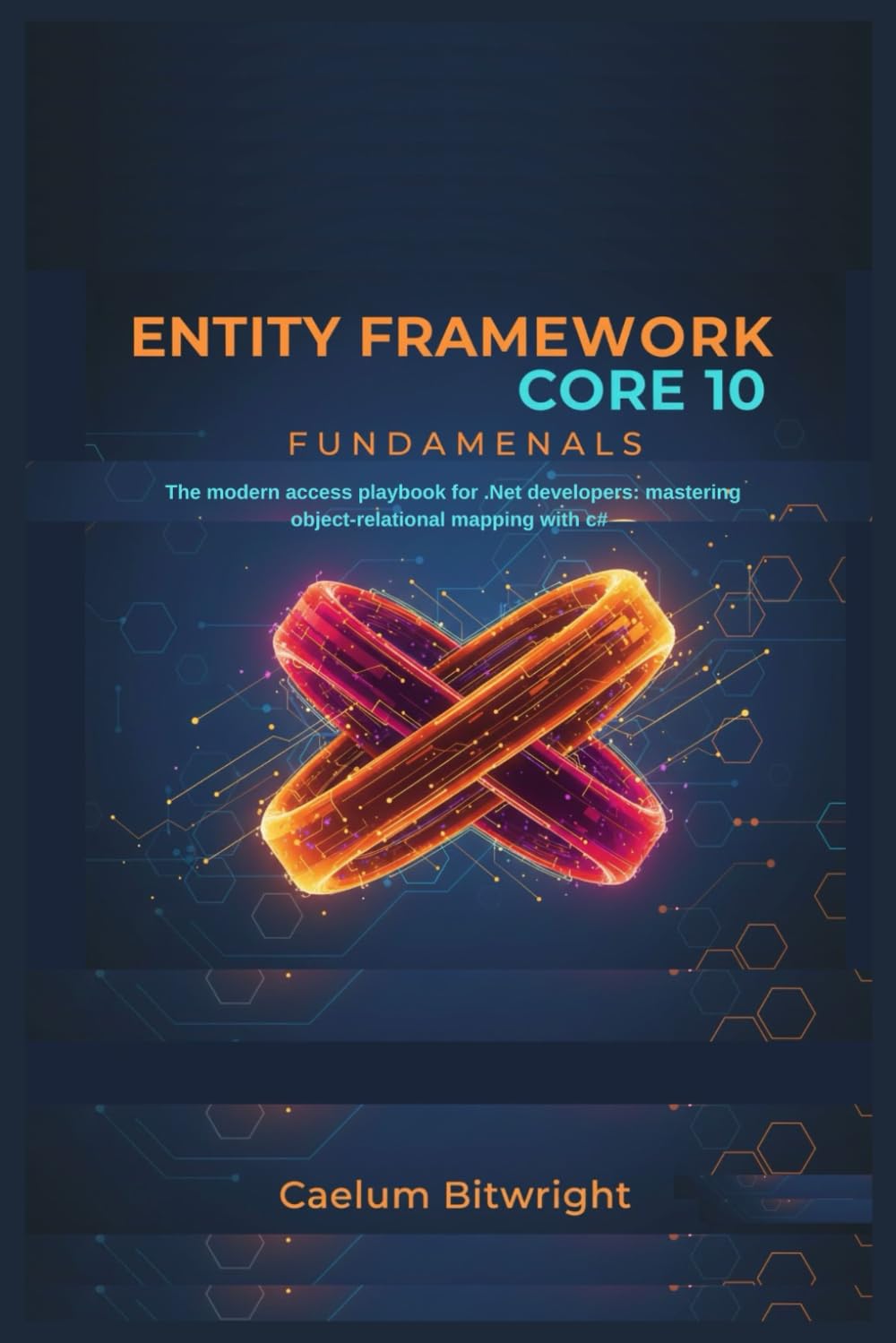 Entity Framework Core 10 Fundamentals: The Modern Data Access Playbook for .NET Developers: Mastering Object-Relational Mapping with C# (The Caelum Protocol)