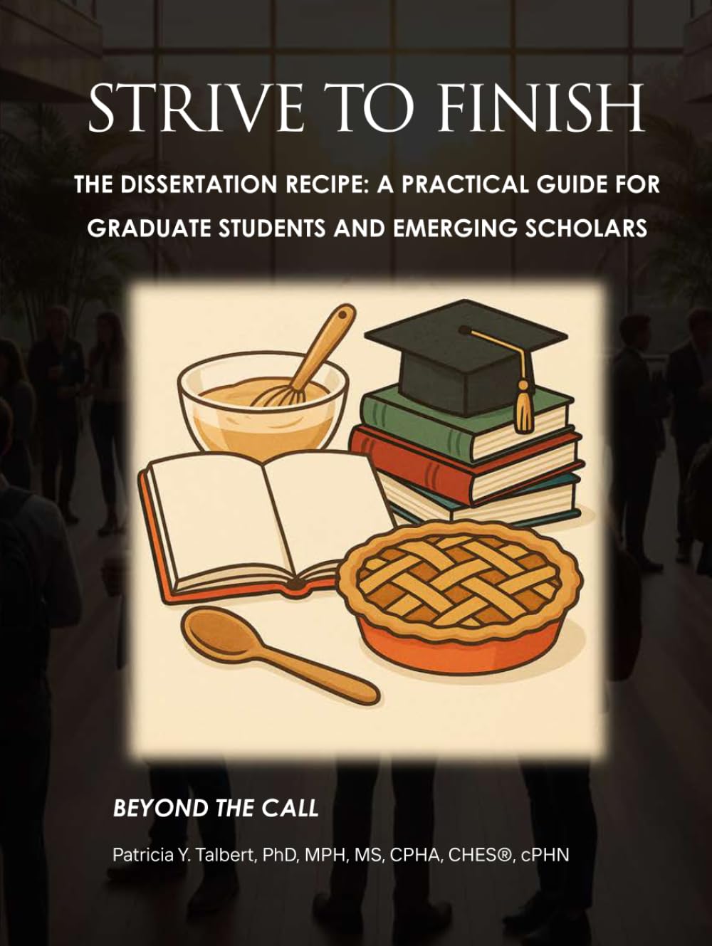 STRIVE TO FINISH The Dissertation Recipe: A Practical Guide for Graduate Students and Emerging Scholars: STRIVE TO FINISH