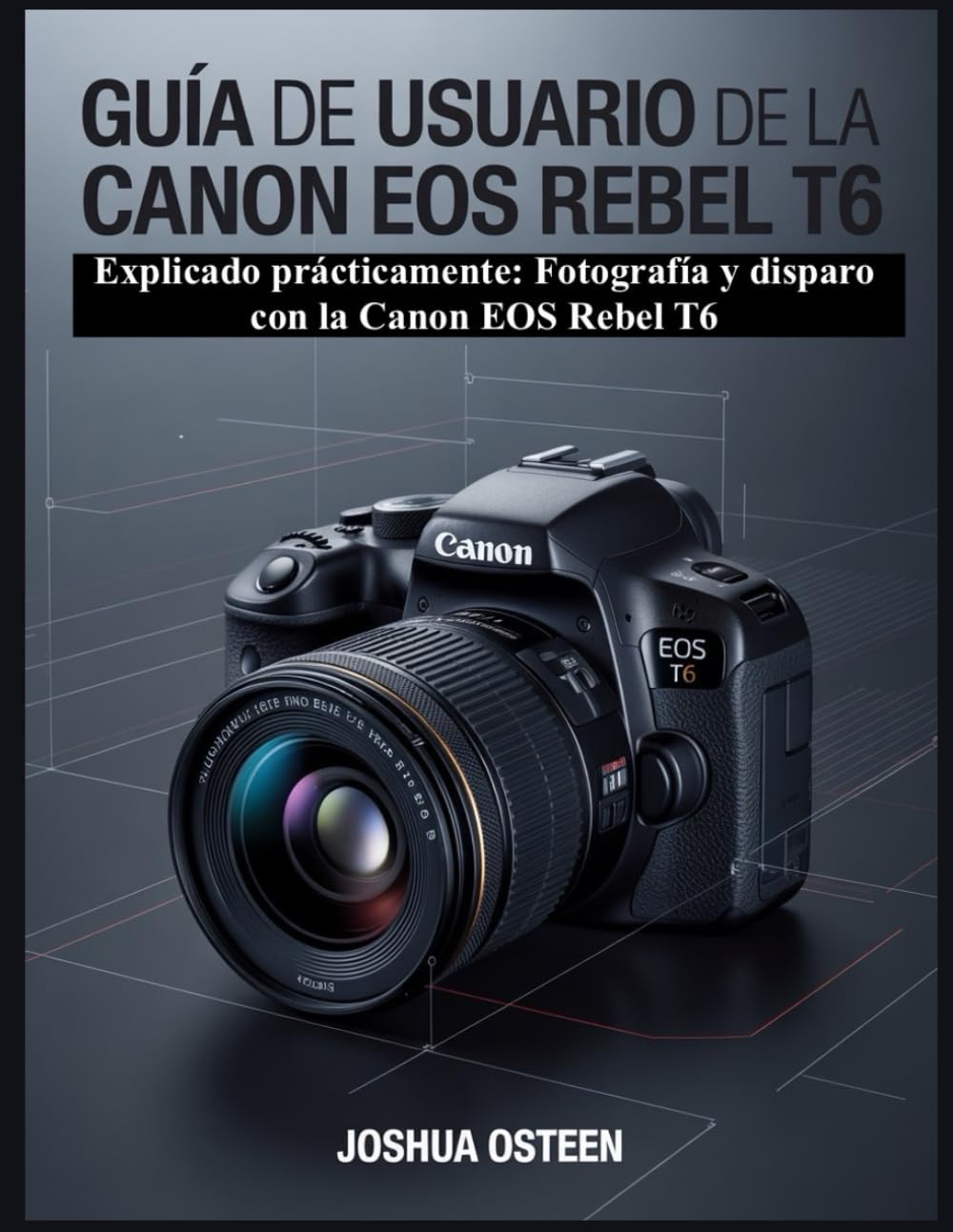 GUÍA DE USUARIO DE LA CANON EOS REBEL T6: Explicado prácticamente: Fotografía y disparo con la Canon EOS Rebel T6