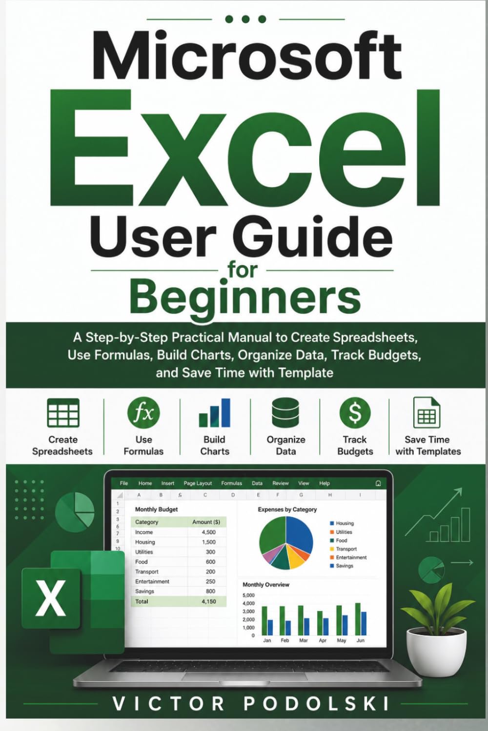 MICROSOFT EXCEL USER GUIDE FOR BEGINNERS: A Step-by-Step Practical Manual for Creating Spreadsheets, Using Formulas, Building Charts, Organizing Data, Tracking Budgets, and Saving Time with Template