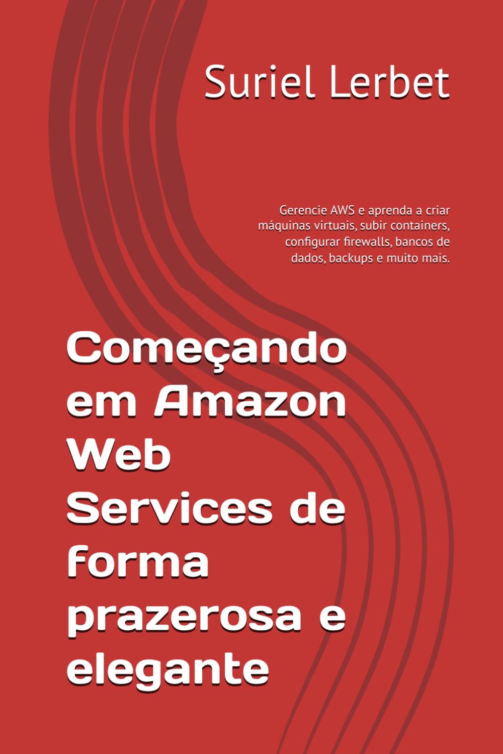 Começando em Amazon Web Services de forma prazerosa e elegante: Gerencie AWS e aprenda a criar máquinas virtuais, subir containers, configurar firewalls, bancos de dados, backups e muito mais.
