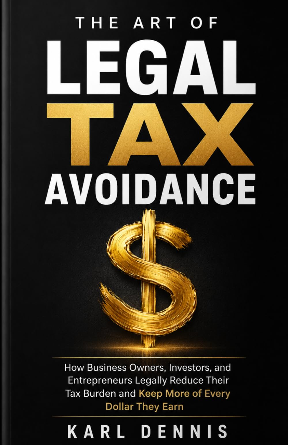 The Art Of Legal Tax Avoidance: How Business Owners, Investors, and Entrepreneurs Legally Reduce Their Tax Burden and Keep More of Every Dollar They Earn