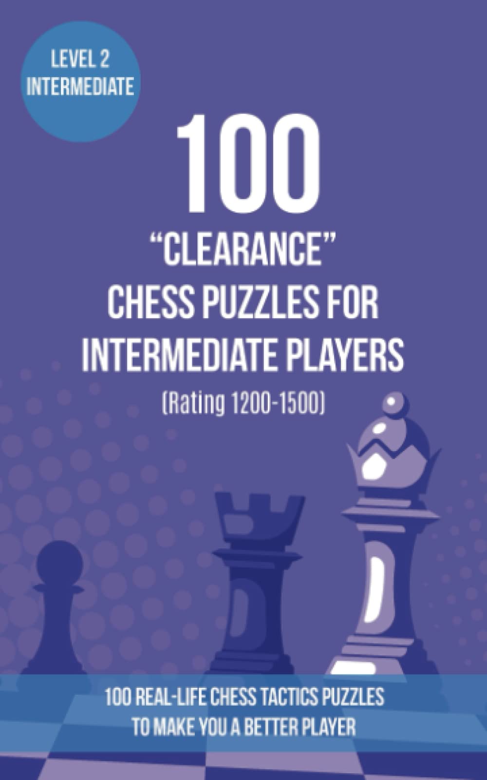 100 “Clearance” Chess Puzzles for Intermediate Players (Rating 1200-1500): 100 real-life chess tactics puzzles to make you a better player (Chess ... and Tactics - Clearance (Clear the Square))