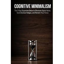 Cognitive Minimalism The 7-Day Dopamine Detox to Eliminate Digital Noise, Cure Decision Fatigue, and Reclaim Your Focus
