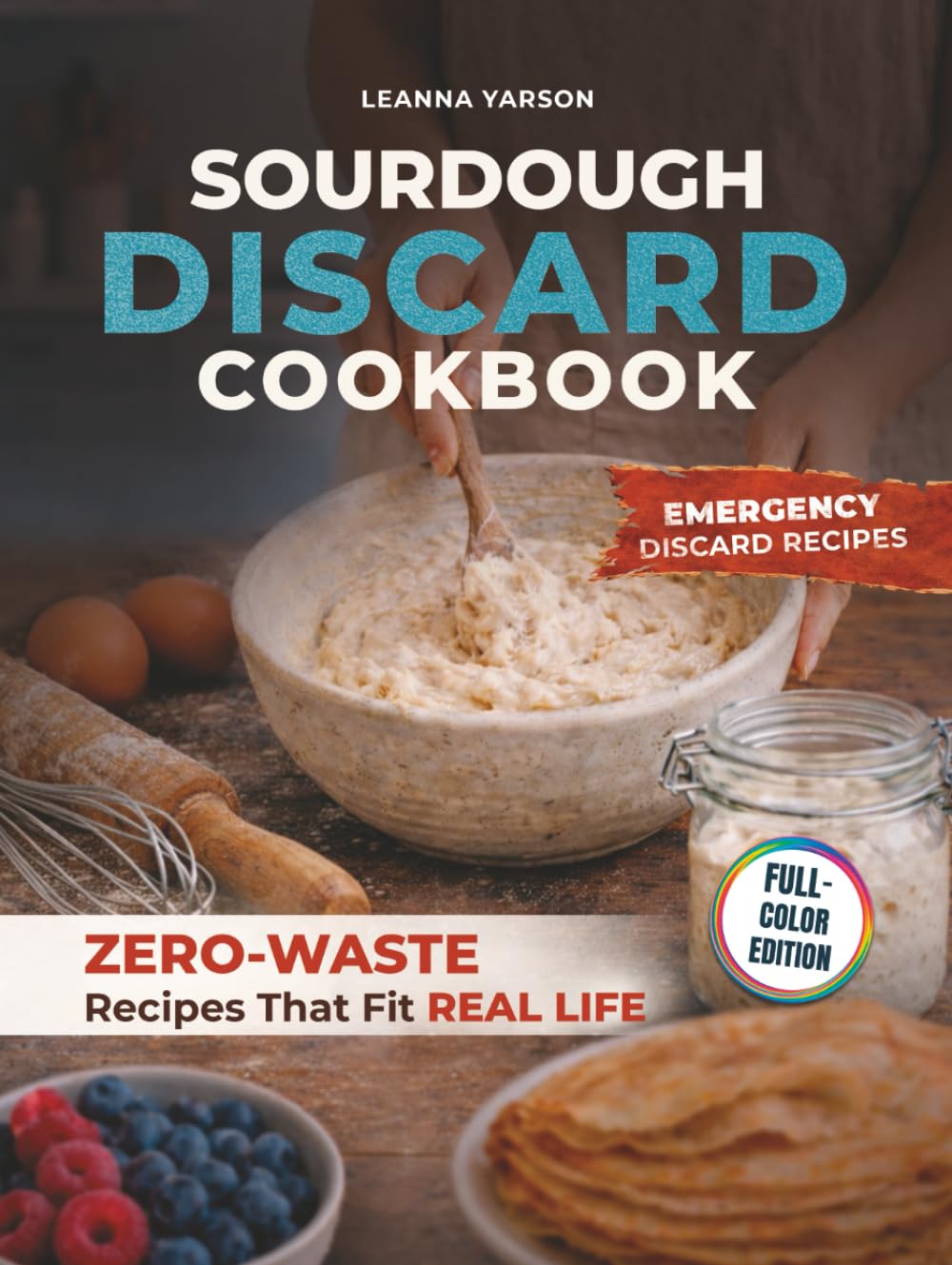 Sourdough Discard Cookbook: Zero-Waste Recipes That Fit Real Life (The Artisan Baking Collection)